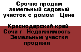 Срочно продам земельный садовый участок с домом › Цена ­ 2 500 000 - Краснодарский край, Сочи г. Недвижимость » Земельные участки продажа   